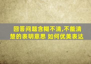 回答问题含糊不清,不能清楚的表明意思 如何优美表达